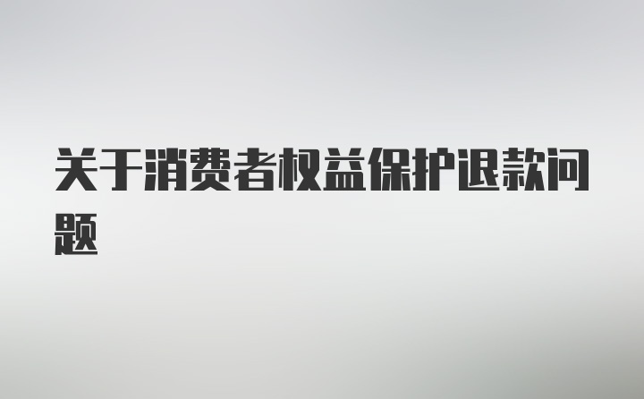 关于消费者权益保护退款问题