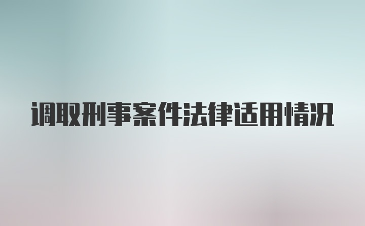 调取刑事案件法律适用情况