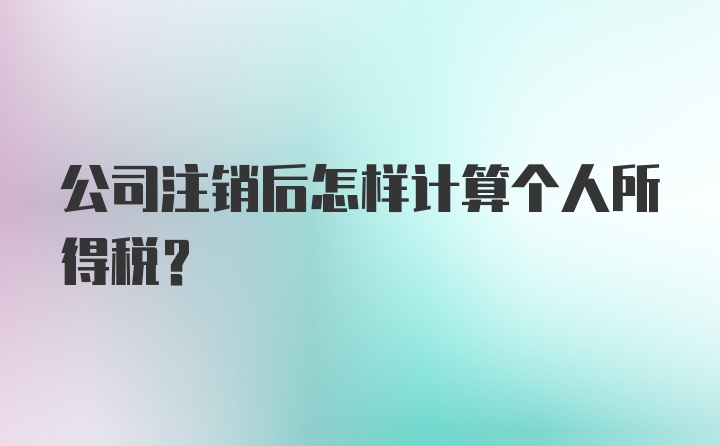 公司注销后怎样计算个人所得税？