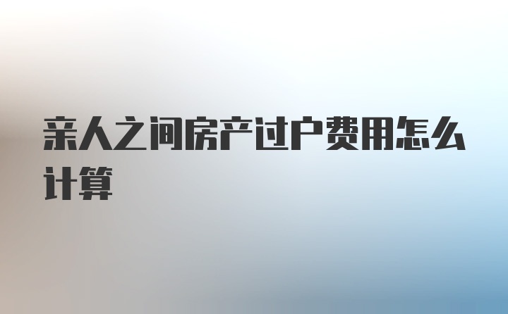 亲人之间房产过户费用怎么计算