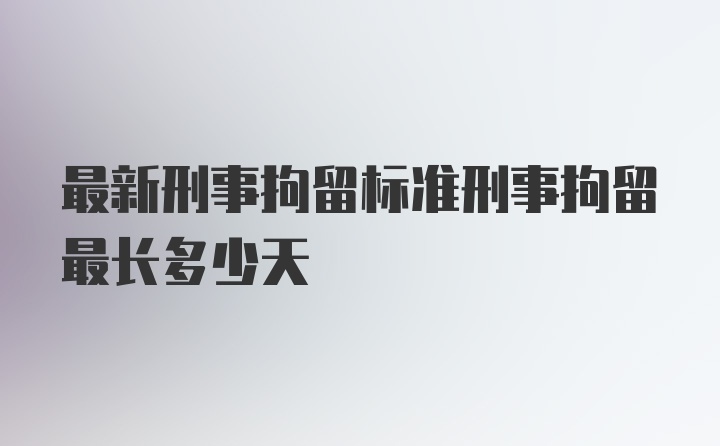 最新刑事拘留标准刑事拘留最长多少天