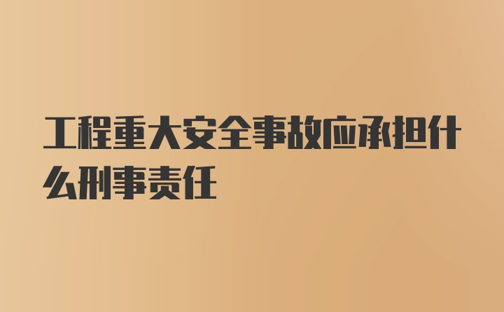 工程重大安全事故应承担什么刑事责任