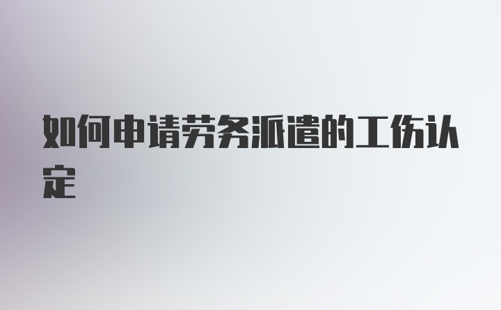 如何申请劳务派遣的工伤认定