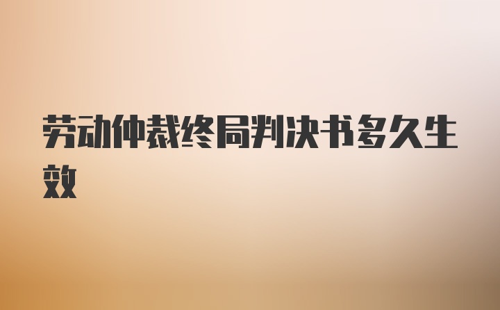 劳动仲裁终局判决书多久生效