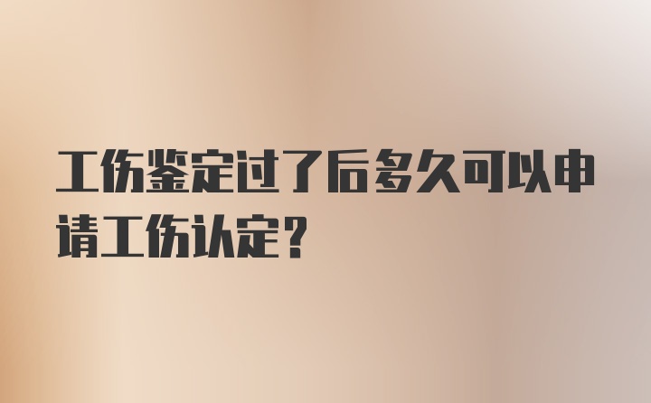 工伤鉴定过了后多久可以申请工伤认定？