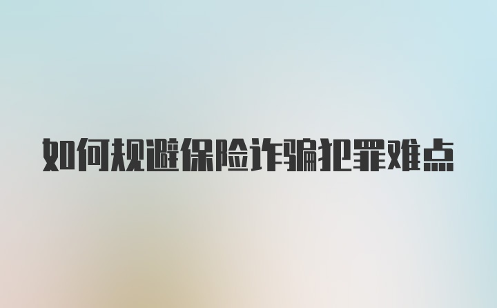 如何规避保险诈骗犯罪难点