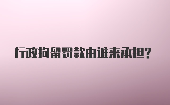 行政拘留罚款由谁来承担？