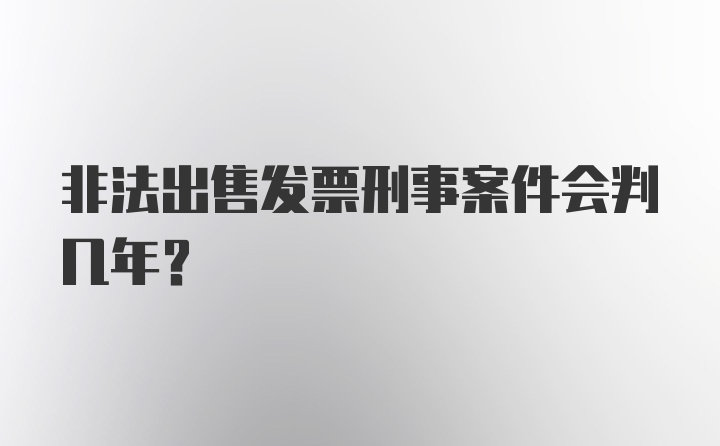 非法出售发票刑事案件会判几年?