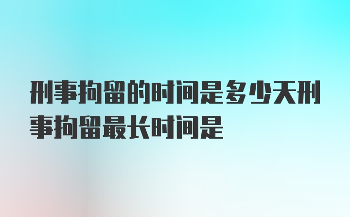 刑事拘留的时间是多少天刑事拘留最长时间是