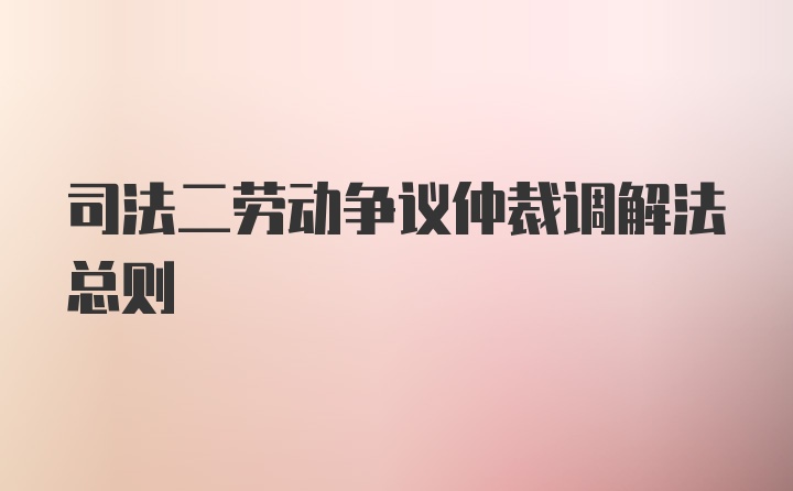 司法二劳动争议仲裁调解法总则