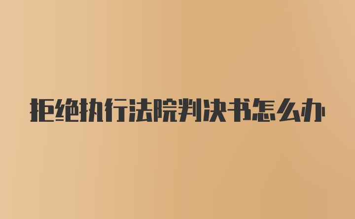 拒绝执行法院判决书怎么办
