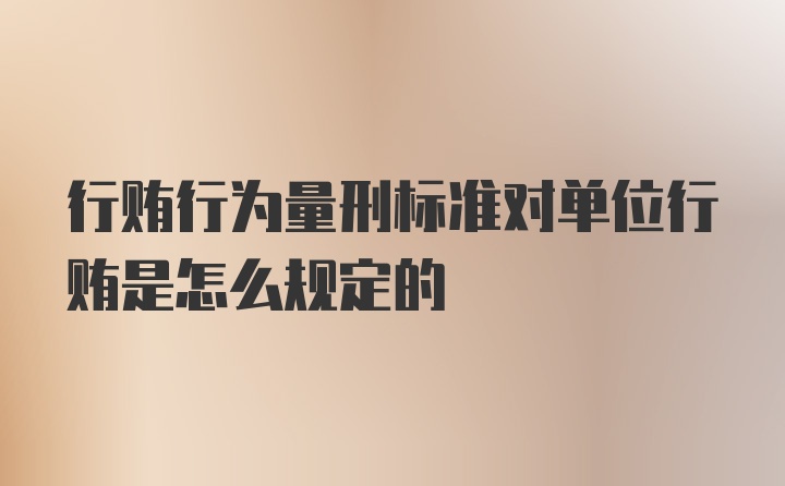 行贿行为量刑标准对单位行贿是怎么规定的