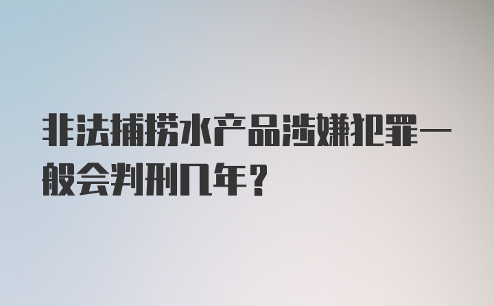 非法捕捞水产品涉嫌犯罪一般会判刑几年？