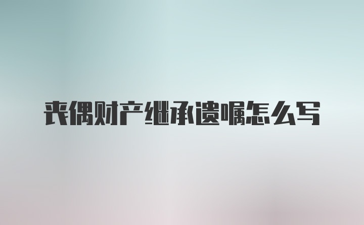 丧偶财产继承遗嘱怎么写