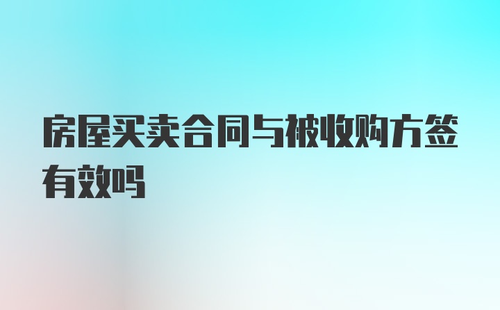 房屋买卖合同与被收购方签有效吗