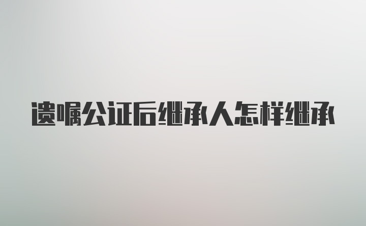 遗嘱公证后继承人怎样继承