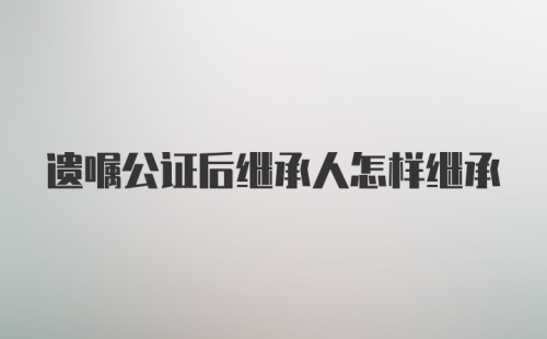 遗嘱公证后继承人怎样继承