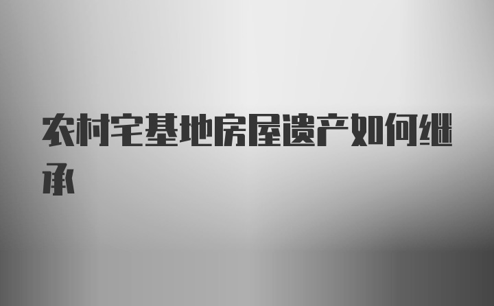 农村宅基地房屋遗产如何继承