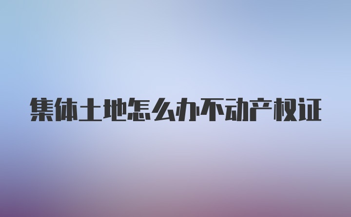 集体土地怎么办不动产权证