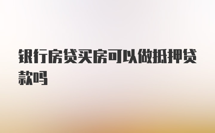 银行房贷买房可以做抵押贷款吗