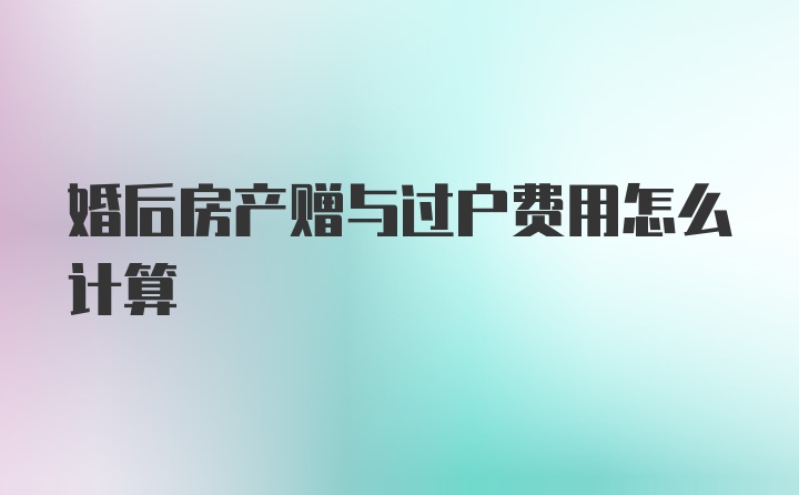 婚后房产赠与过户费用怎么计算