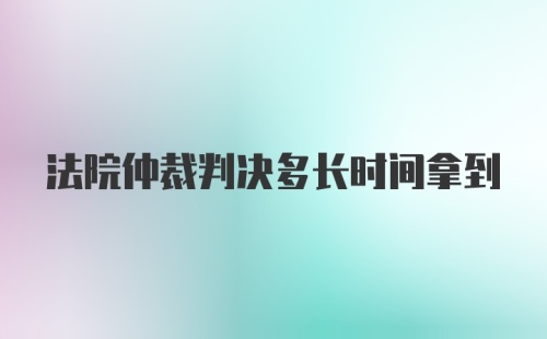 法院仲裁判决多长时间拿到