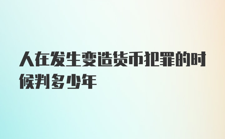 人在发生变造货币犯罪的时候判多少年