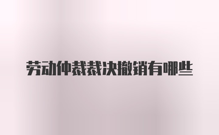 劳动仲裁裁决撤销有哪些