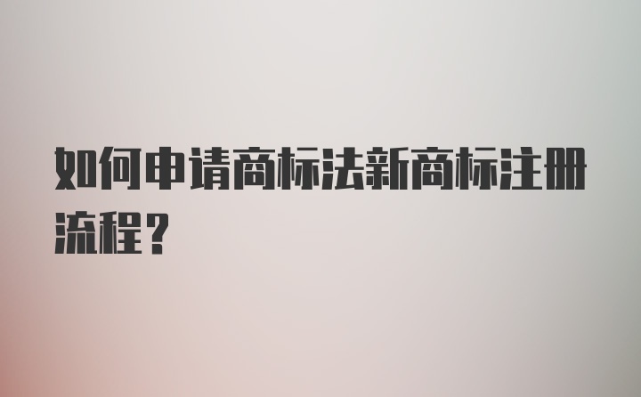 如何申请商标法新商标注册流程？