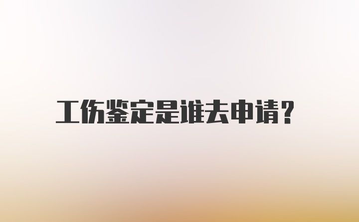 工伤鉴定是谁去申请？