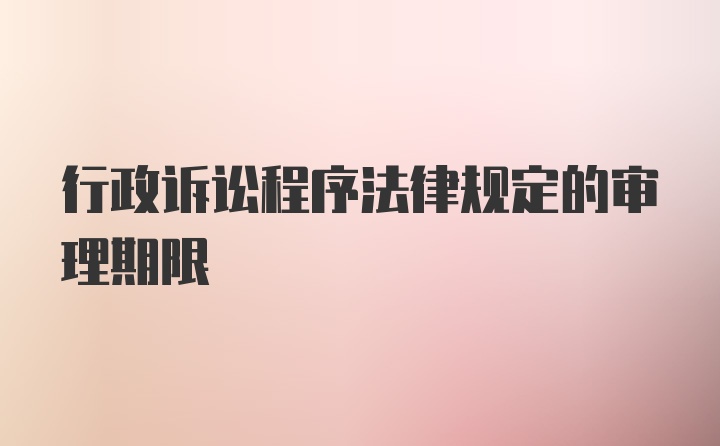 行政诉讼程序法律规定的审理期限