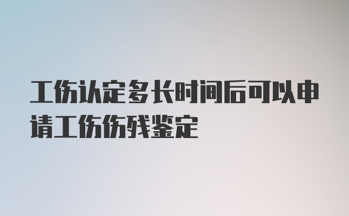 工伤认定多长时间后可以申请工伤伤残鉴定