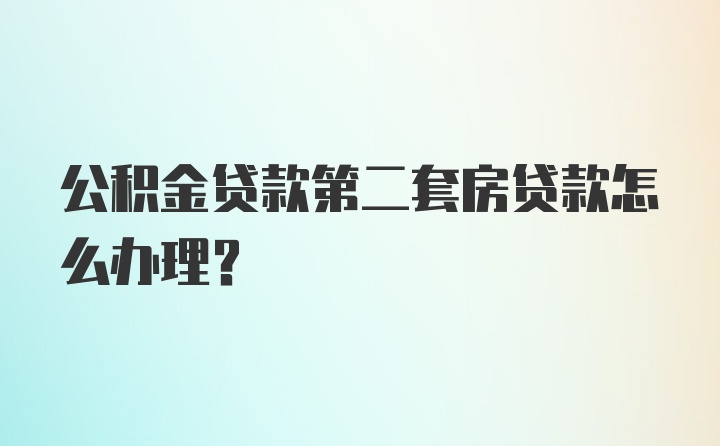 公积金贷款第二套房贷款怎么办理？