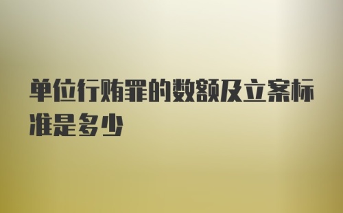 单位行贿罪的数额及立案标准是多少