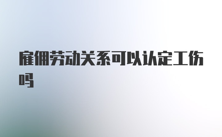 雇佣劳动关系可以认定工伤吗