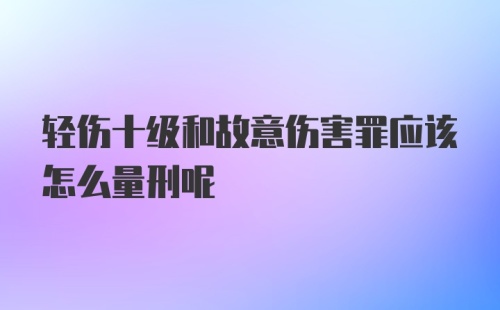 轻伤十级和故意伤害罪应该怎么量刑呢