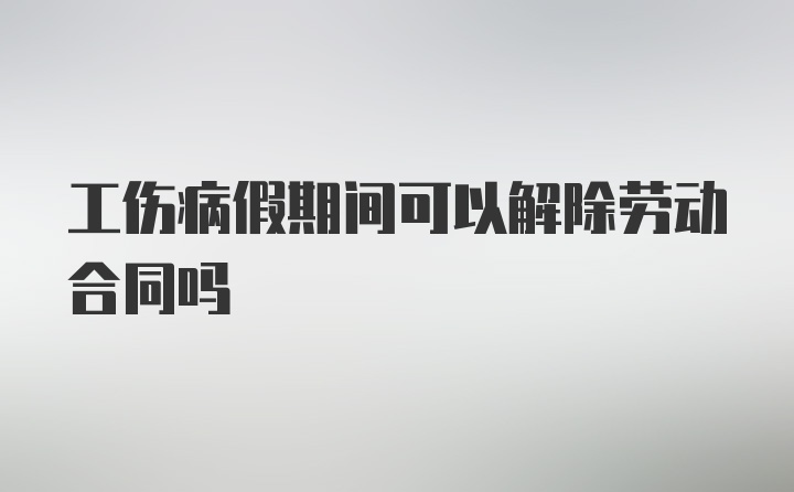 工伤病假期间可以解除劳动合同吗