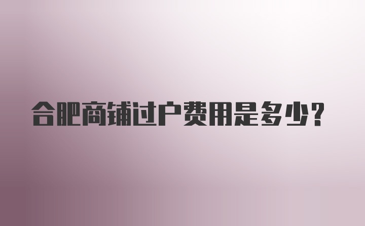 合肥商铺过户费用是多少？