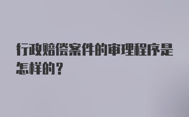 行政赔偿案件的审理程序是怎样的？