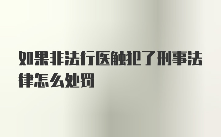 如果非法行医触犯了刑事法律怎么处罚