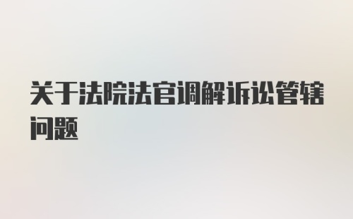 关于法院法官调解诉讼管辖问题