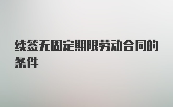 续签无固定期限劳动合同的条件