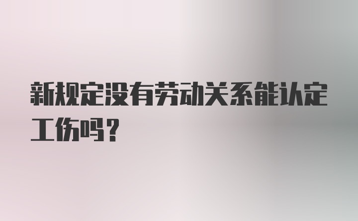 新规定没有劳动关系能认定工伤吗？