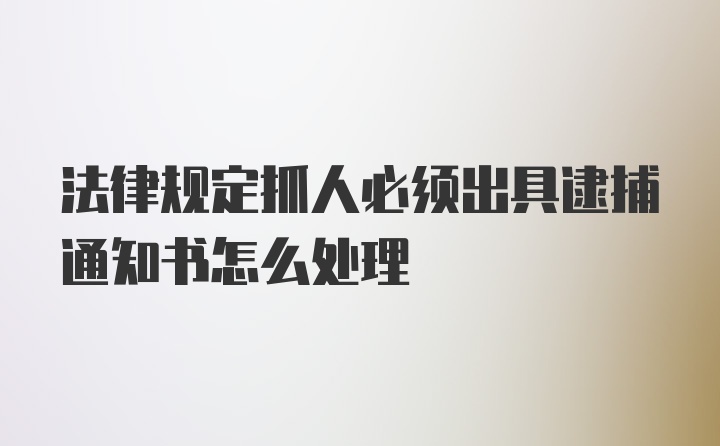 法律规定抓人必须出具逮捕通知书怎么处理