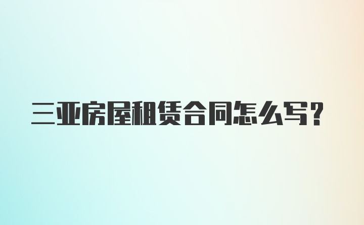 三亚房屋租赁合同怎么写？