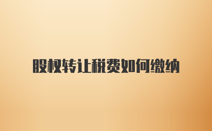 股权转让税费如何缴纳