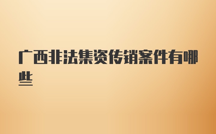 广西非法集资传销案件有哪些