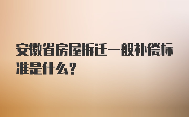 安徽省房屋拆迁一般补偿标准是什么？