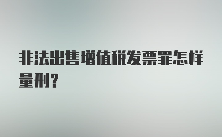 非法出售增值税发票罪怎样量刑？