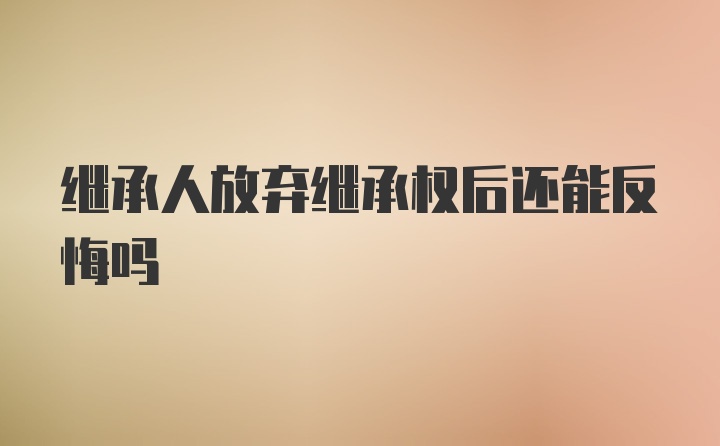 继承人放弃继承权后还能反悔吗